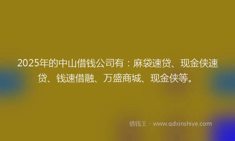 2025年的中山借钱公司有：麻袋速贷、现金侠速贷、钱速借融、万盛商城、现金侠等。