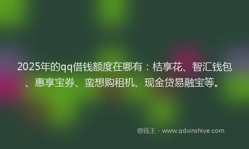 2025年的qq借钱额度在哪有：桔享花、智汇钱包、惠享宝券、蛮想购租机、现金贷易融宝等。