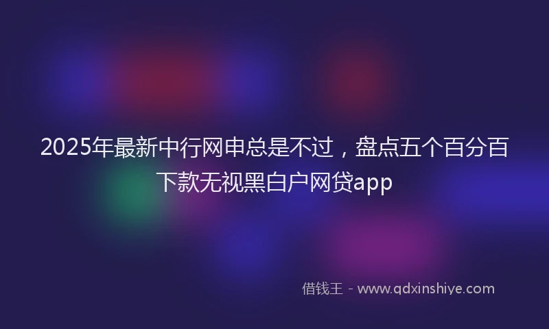 2025年最新中行网申总是不过，盘点五个百分百下款无视黑白户网贷app