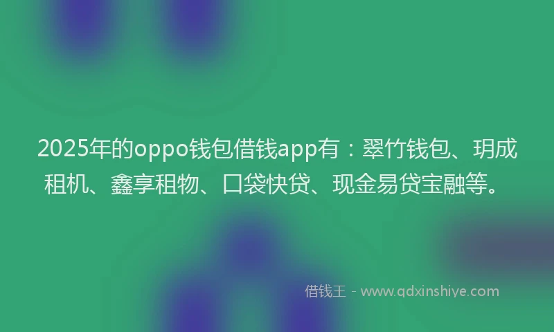2025年的oppo钱包借钱app有：翠竹钱包、玥成租机、鑫享租物、口袋快贷、现金易贷宝融等。