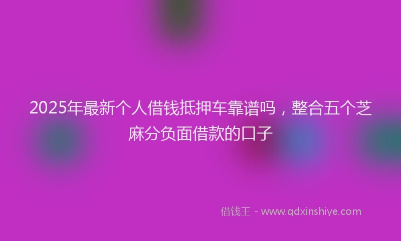 2025年最新个人借钱抵押车靠谱吗，整合五个芝麻分负面借款的口子