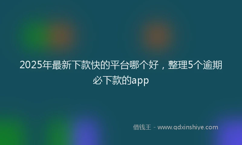 2025年最新下款快的平台哪个好，整理5个逾期必下款的app