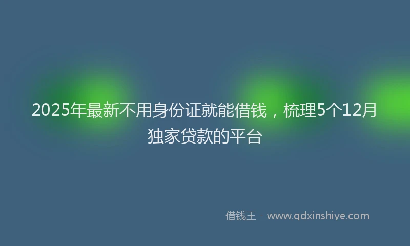 2025年最新不用身份证就能借钱，梳理5个12月独家贷款的平台