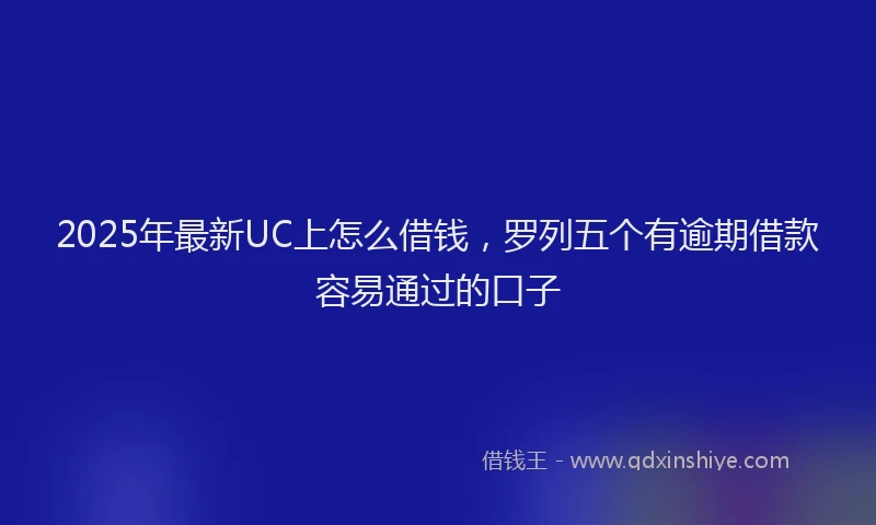 2025年最新UC上怎么借钱，罗列五个有逾期借款容易通过的口子