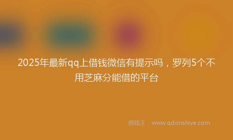 2025年最新qq上借钱微信有提示吗，罗列5个不用芝麻分能借的平台