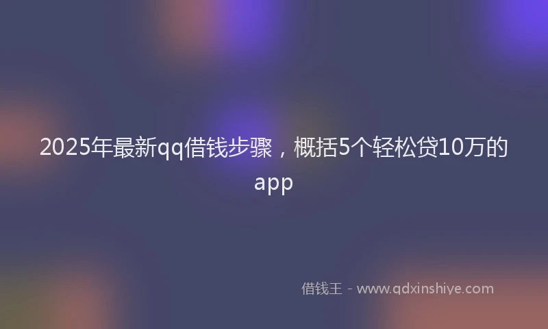2025年最新qq借钱步骤，概括5个轻松贷10万的app