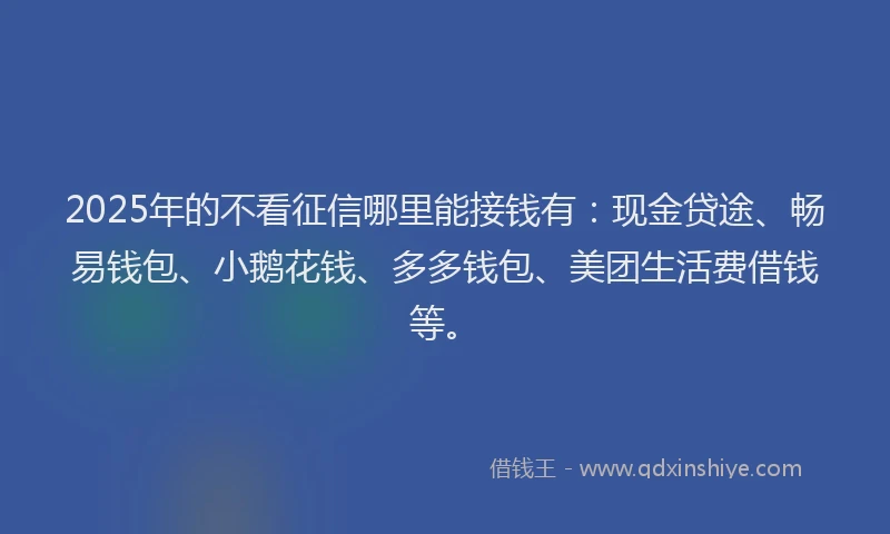 2025年的不看征信哪里能接钱有：现金贷途、畅易钱包、小鹅花钱、多多钱包、美团生活费借钱等。