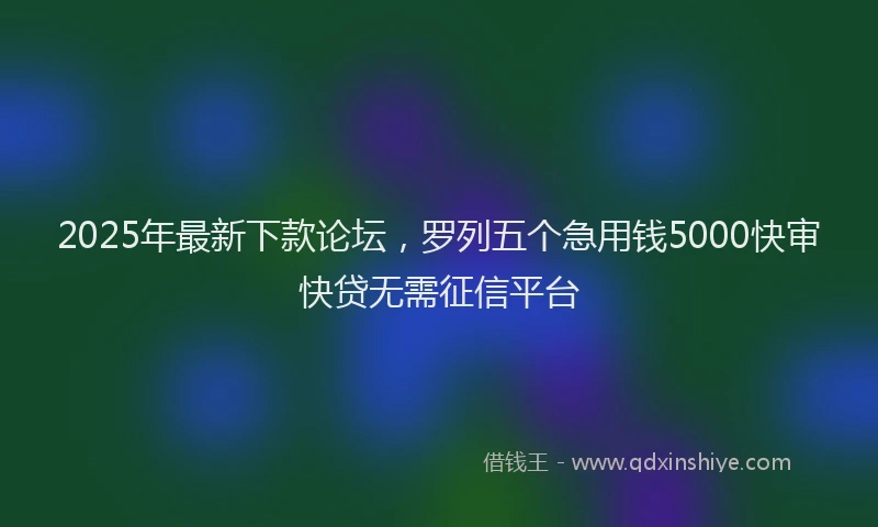 2025年最新下款论坛，罗列五个急用钱5000快审快贷无需征信平台