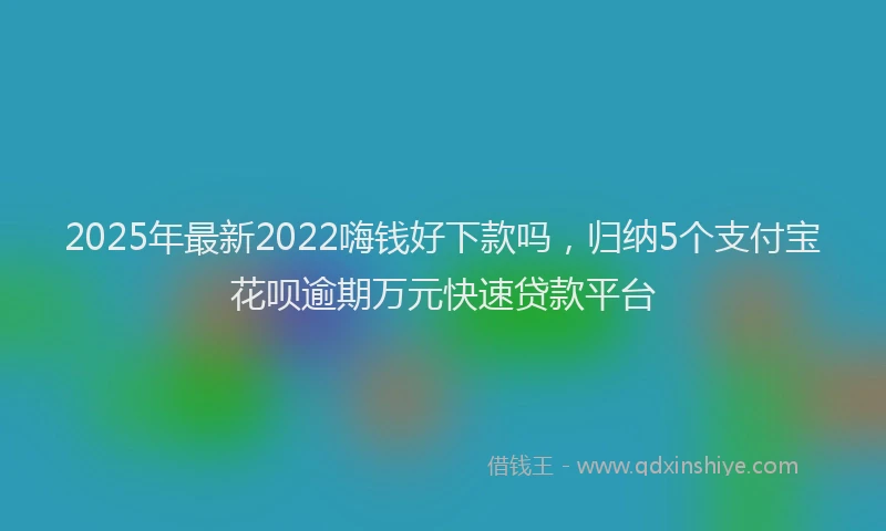 2025年最新2022嗨钱好下款吗，归纳5个支付宝花呗逾期万元快速贷款平台