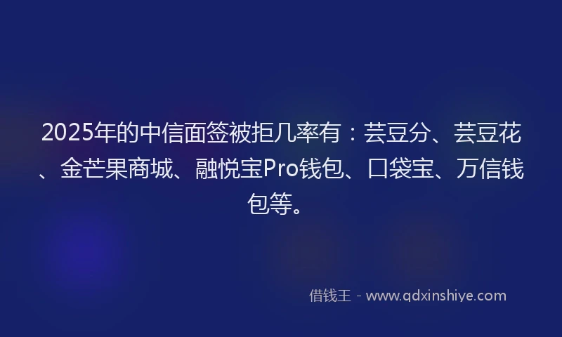 2025年的中信面签被拒几率有：芸豆分、芸豆花、金芒果商城、融悦宝Pro钱包、口袋宝、万信钱包等。