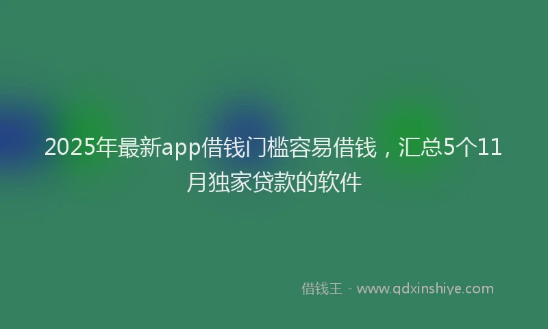 2025年最新app借钱门槛容易借钱，汇总5个11月独家贷款的软件