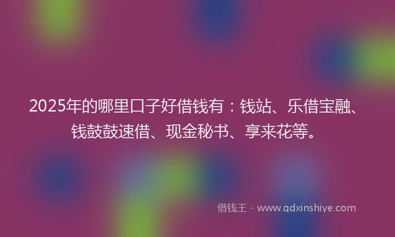 2025年的哪里口子好借钱有：钱站、乐借宝融、钱鼓鼓速借、现金秘书、享来花等。
