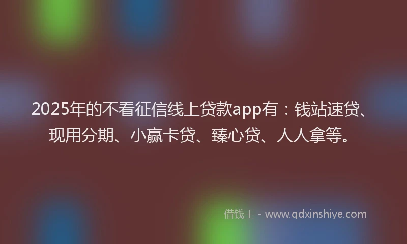 2025年的不看征信线上贷款app有：钱站速贷、现用分期、小赢卡贷、臻心贷、人人拿等。