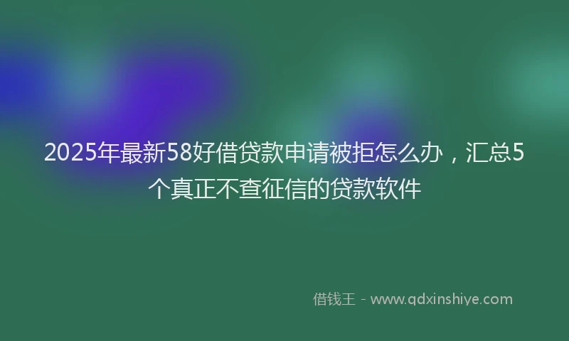2025年最新58好借贷款申请被拒怎么办，汇总5个真正不查征信的贷款软件