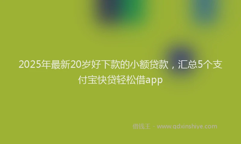 2025年最新20岁好下款的小额贷款，汇总5个支付宝快贷轻松借app