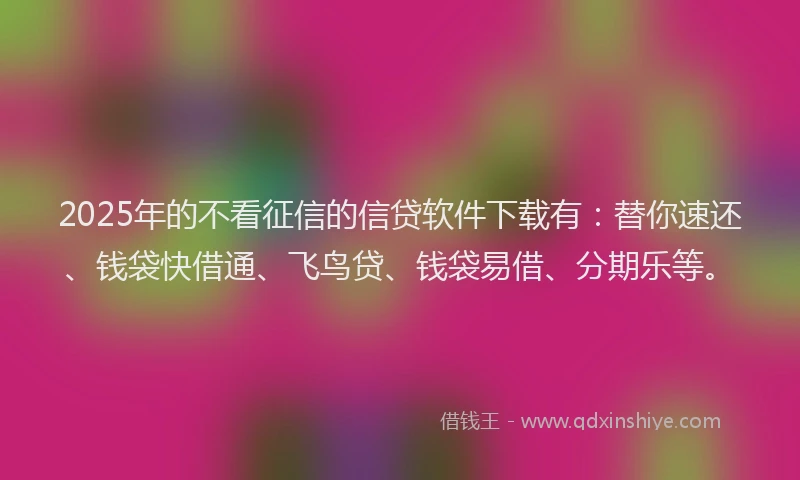 2025年的不看征信的信贷软件下载有：替你速还、钱袋快借通、飞鸟贷、钱袋易借、分期乐等。