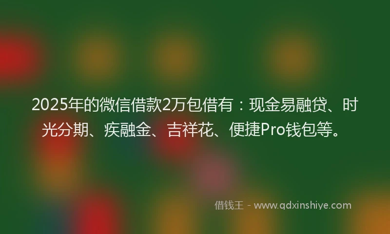 2025年的微信借款2万包借有：现金易融贷、时光分期、疾融金、吉祥花、便捷Pro钱包等。