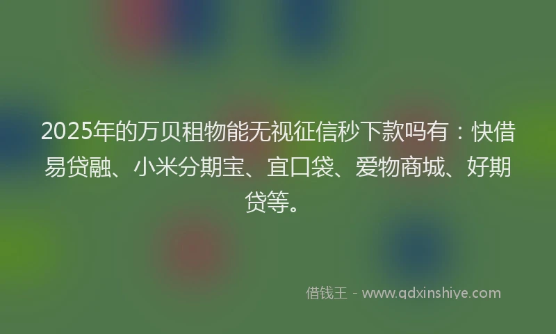 2025年的万贝租物能无视征信秒下款吗有：快借易贷融、小米分期宝、宜口袋、爱物商城、好期贷等。