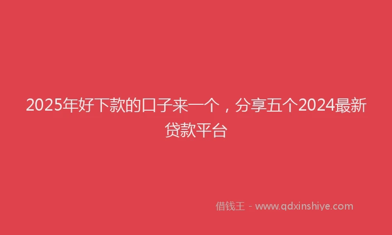 2025年好下款的口子来一个，分享五个2024最新贷款平台