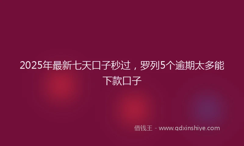2025年最新七天口子秒过，罗列5个逾期太多能下款口子