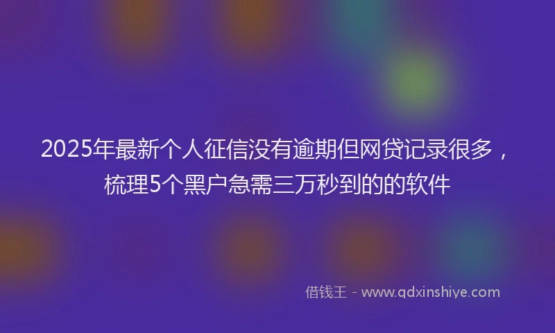 2025年最新个人征信没有逾期但网贷记录很多，梳理5个黑户急需三万秒到的的软件