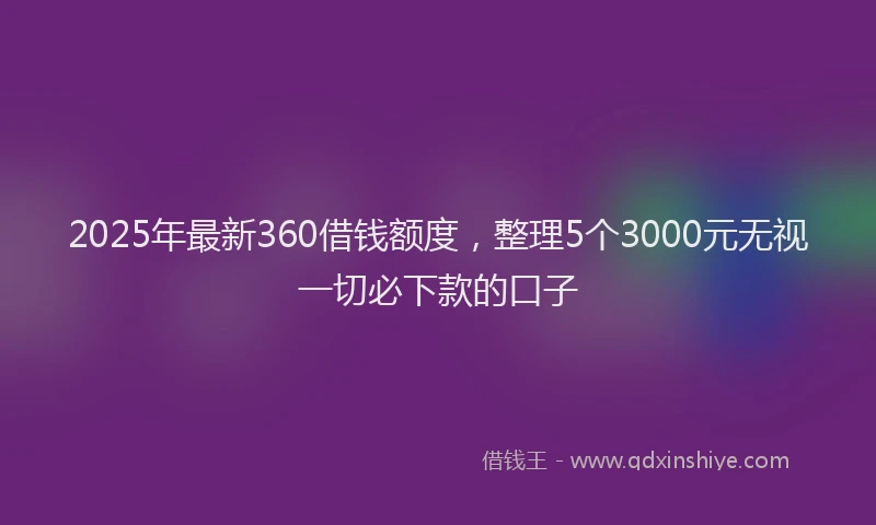 2025年最新360借钱额度，整理5个3000元无视一切必下款的口子
