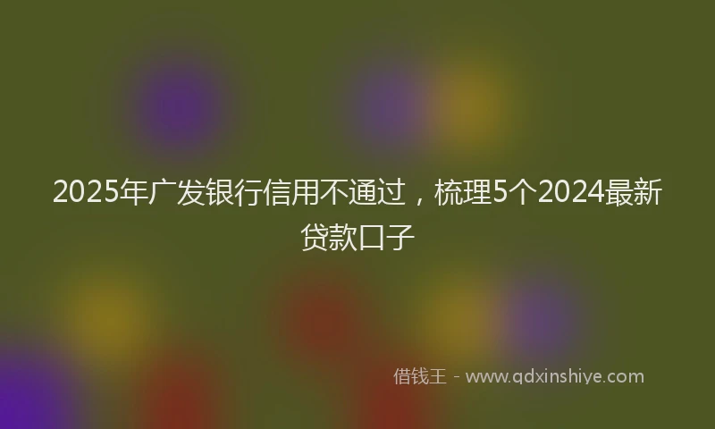 2025年广发银行信用不通过，梳理5个2024最新贷款口子