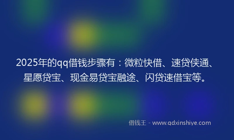 2025年的qq借钱步骤有：微粒快借、速贷侠通、星愿贷宝、现金易贷宝融途、闪贷速借宝等。