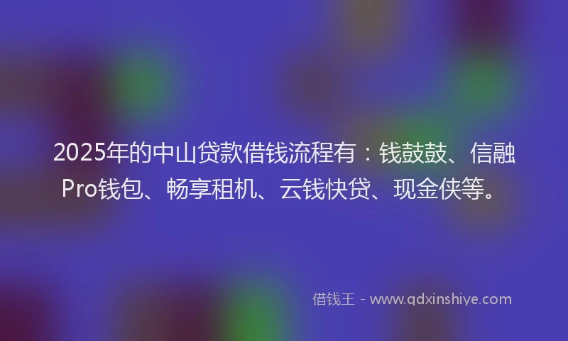 2025年的中山贷款借钱流程有：钱鼓鼓、信融Pro钱包、畅享租机、云钱快贷、现金侠等。