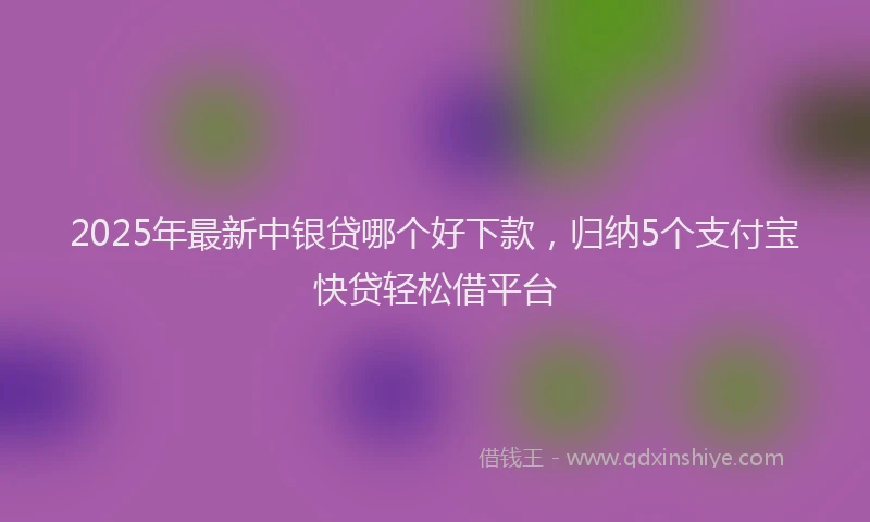 2025年最新中银贷哪个好下款，归纳5个支付宝快贷轻松借平台