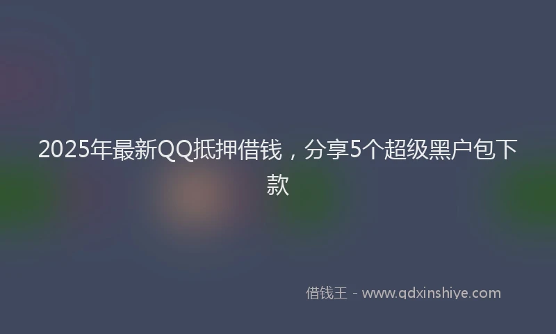 2025年最新QQ抵押借钱，分享5个超级黑户包下款