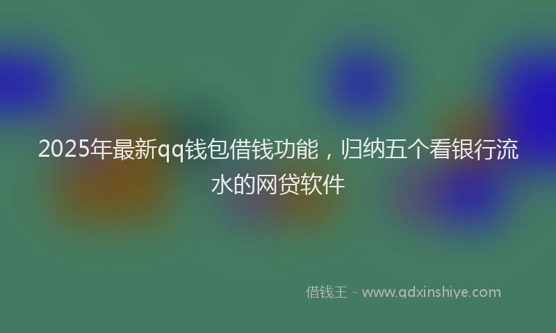 2025年最新qq钱包借钱功能，归纳五个看银行流水的网贷软件