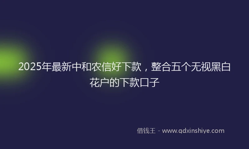 2025年最新中和农信好下款，整合五个无视黑白花户的下款口子