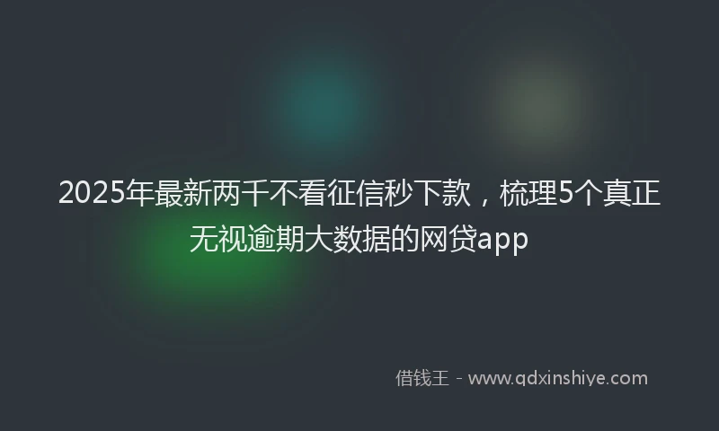2025年最新两千不看征信秒下款，梳理5个真正无视逾期大数据的网贷app