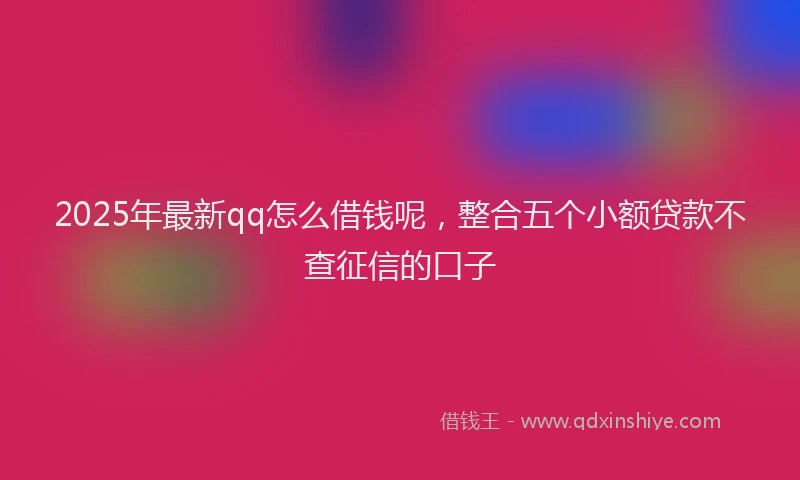 2025年最新qq怎么借钱呢，整合五个小额贷款不查征信的口子