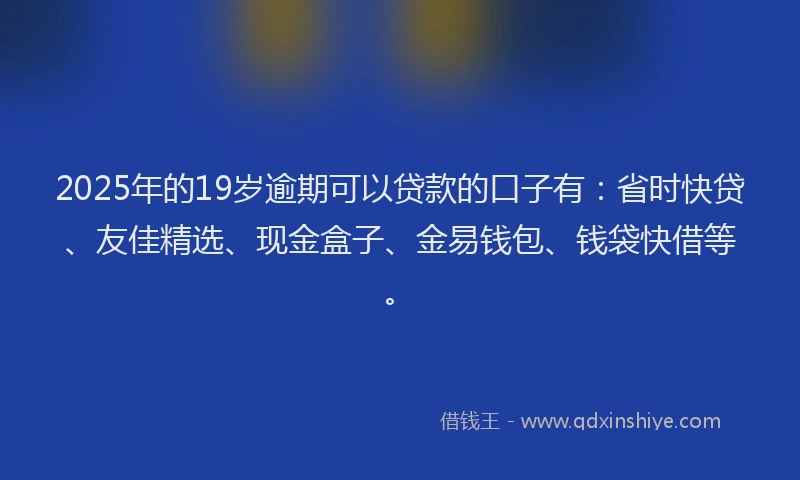 2025年的19岁逾期可以贷款的口子有：省时快贷、友佳精选、现金盒子、金易钱包、钱袋快借等。