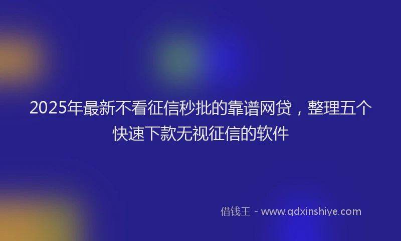 2025年最新不看征信秒批的靠谱网贷，整理五个快速下款无视征信的软件