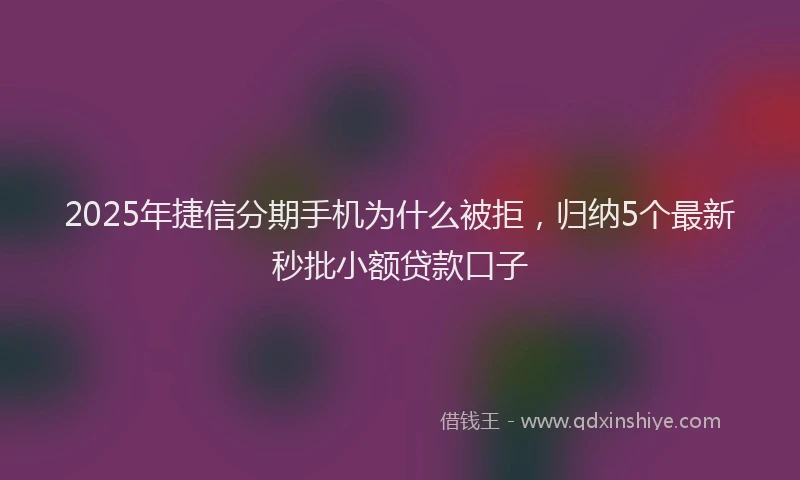 2025年捷信分期手机为什么被拒，归纳5个最新秒批小额贷款口子