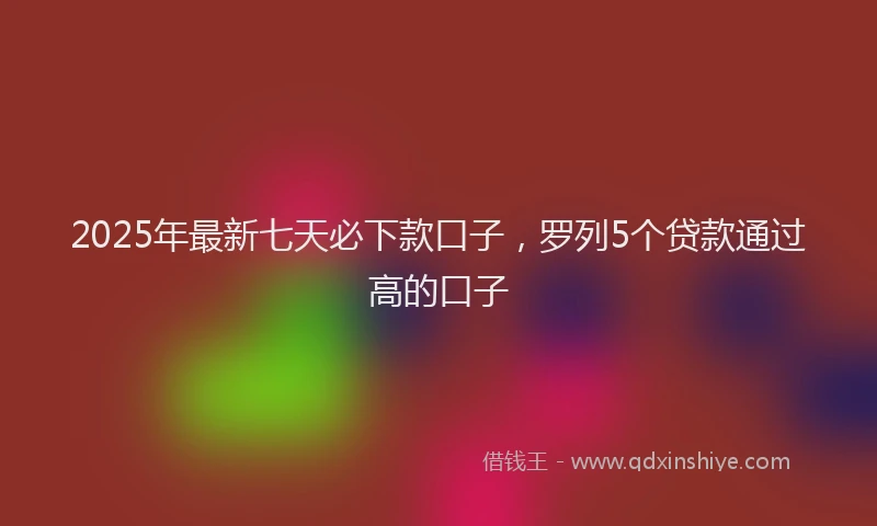2025年最新七天必下款口子，罗列5个贷款通过高的口子