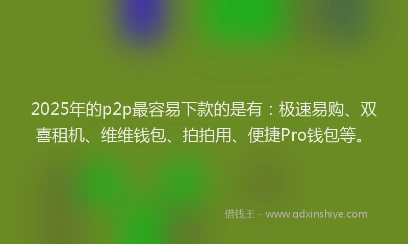 2025年的p2p最容易下款的是有：极速易购、双喜租机、维维钱包、拍拍用、便捷Pro钱包等。