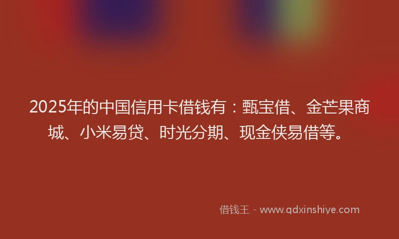 2025年的中国信用卡借钱有：甄宝借、金芒果商城、小米易贷、时光分期、现金侠易借等。