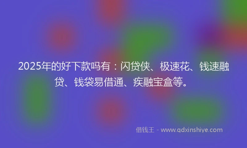 2025年的好下款吗有：闪贷侠、极速花、钱速融贷、钱袋易借通、疾融宝盒等。