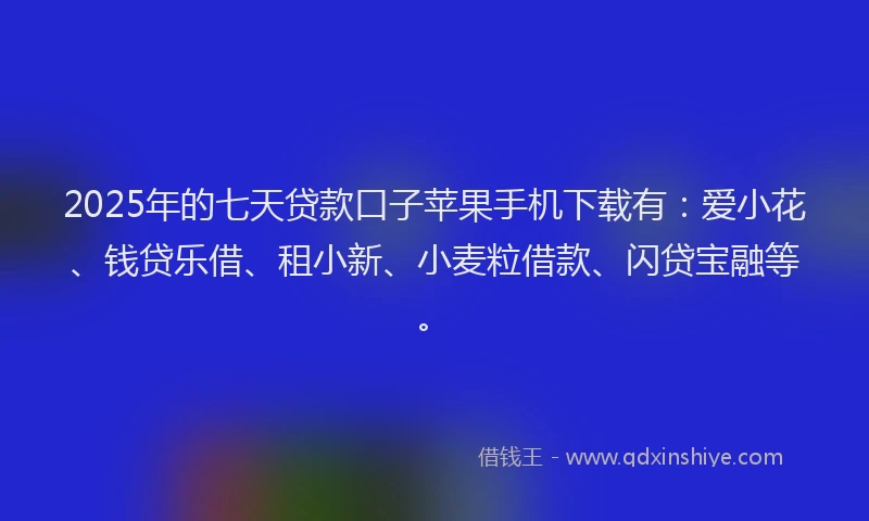 2025年的七天贷款口子苹果手机下载有：爱小花、钱贷乐借、租小新、小麦粒借款、闪贷宝融等。
