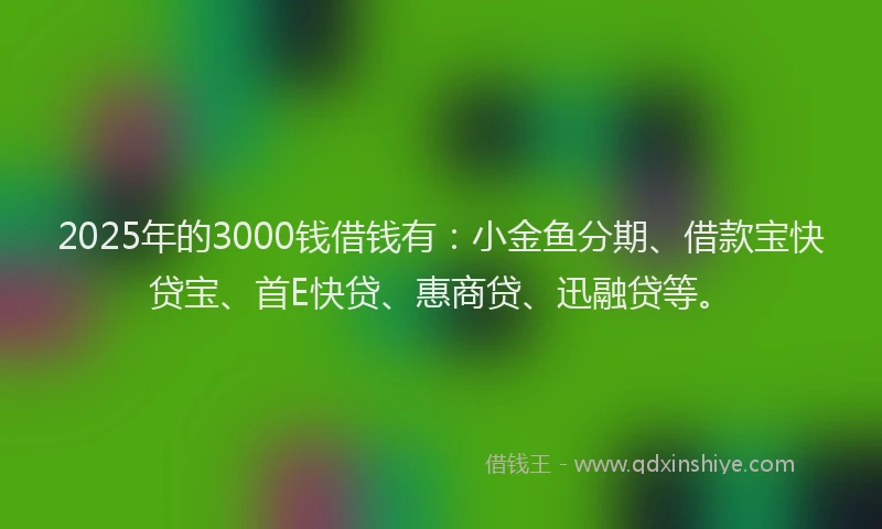 2025年的3000钱借钱有：小金鱼分期、借款宝快贷宝、首E快贷、惠商贷、迅融贷等。