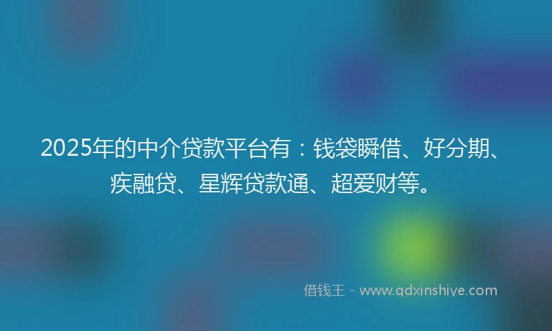 2025年的中介贷款平台有：钱袋瞬借、好分期、疾融贷、星辉贷款通、超爱财等。