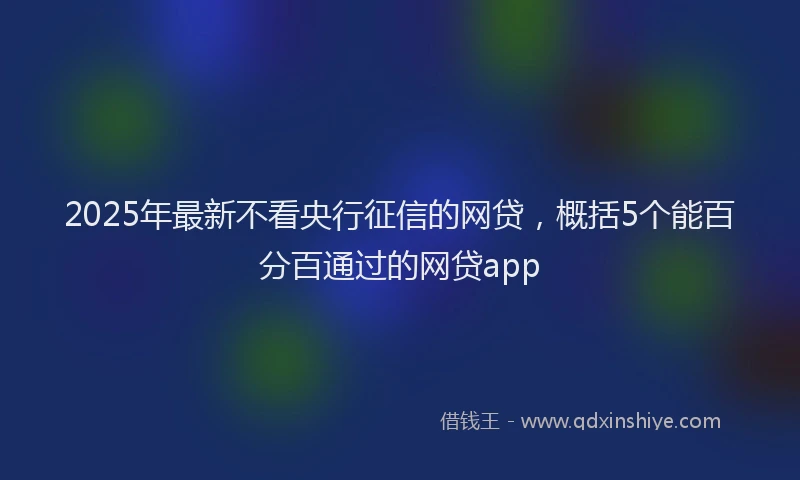 2025年最新不看央行征信的网贷，概括5个能百分百通过的网贷app