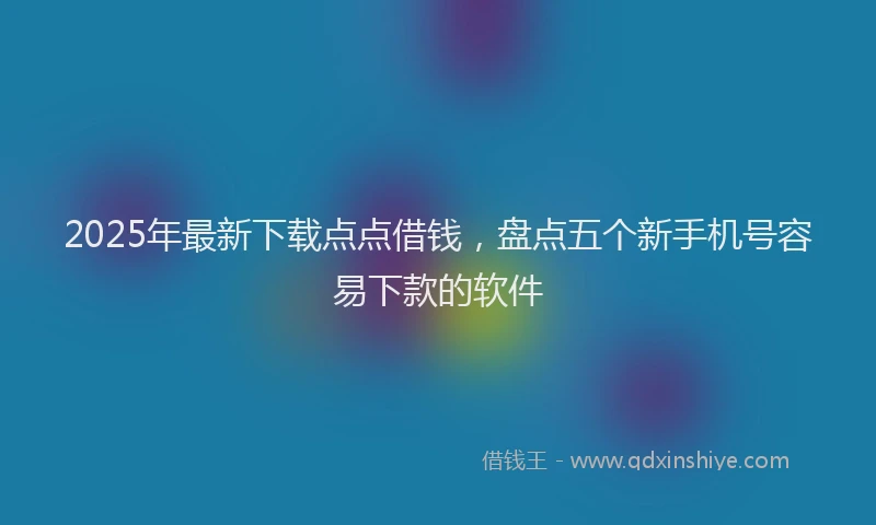 2025年最新下载点点借钱，盘点五个新手机号容易下款的软件