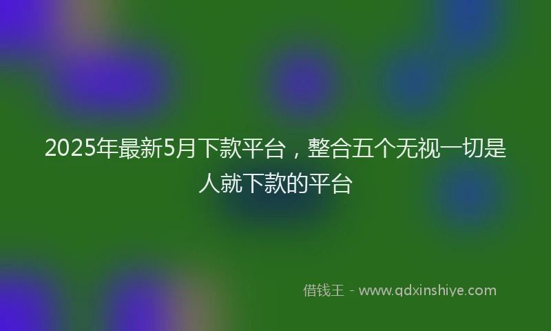 2025年最新5月下款平台，整合五个无视一切是人就下款的平台