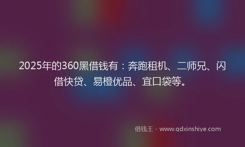 2025年的360黑借钱有：奔跑租机、二师兄、闪借快贷、易橙优品、宜口袋等。