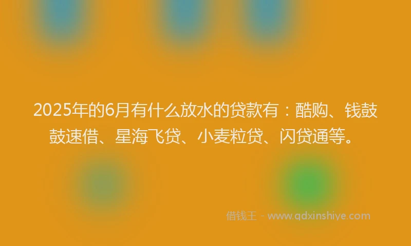 2025年的6月有什么放水的贷款有：酷购、钱鼓鼓速借、星海飞贷、小麦粒贷、闪贷通等。